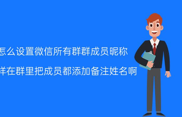 怎么设置微信所有群群成员昵称 怎样在群里把成员都添加备注姓名啊？